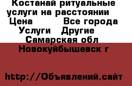 Костанай-ритуальные услуги на расстоянии. › Цена ­ 100 - Все города Услуги » Другие   . Самарская обл.,Новокуйбышевск г.